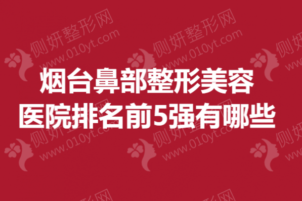 烟台市鼻部整形美容医院排名前5强有哪些