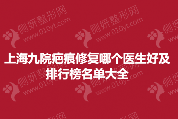 上海九院疤痕修复哪个医生好及排行榜名单大全