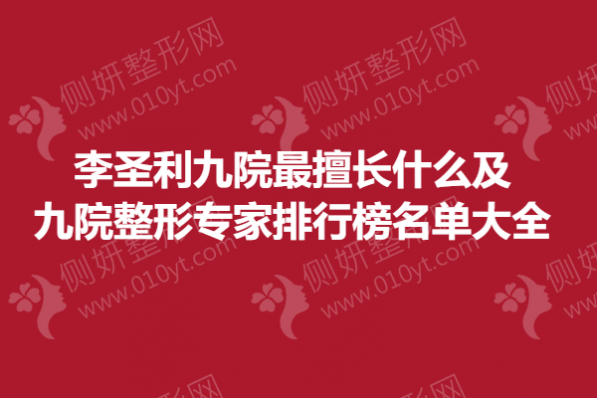 李圣利九院最擅长什么及九院整形专家排行榜名单大全