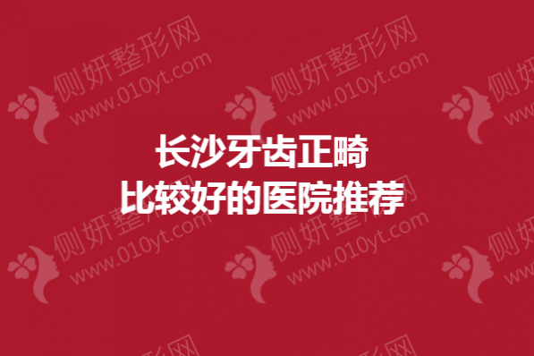 长沙牙齿正畸比较好的医院推荐