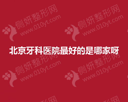 北京牙科医院最好的是哪家呢