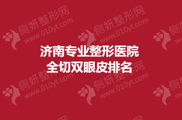 济南专业整形医院全切双眼皮排名榜