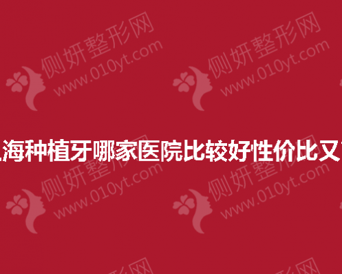 上海种植牙哪家医院比较好性价比又高