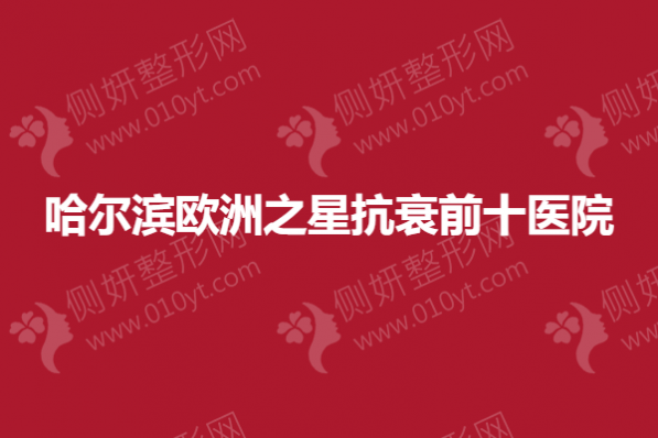 哈尔滨欧洲之星抗衰前十医院
