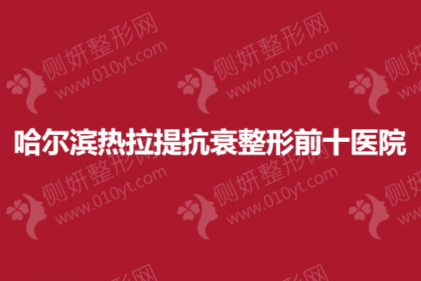 哈尔滨热拉提抗衰整形前十医院