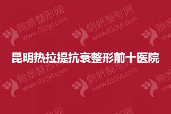 昆明热拉提抗衰整形前十医院